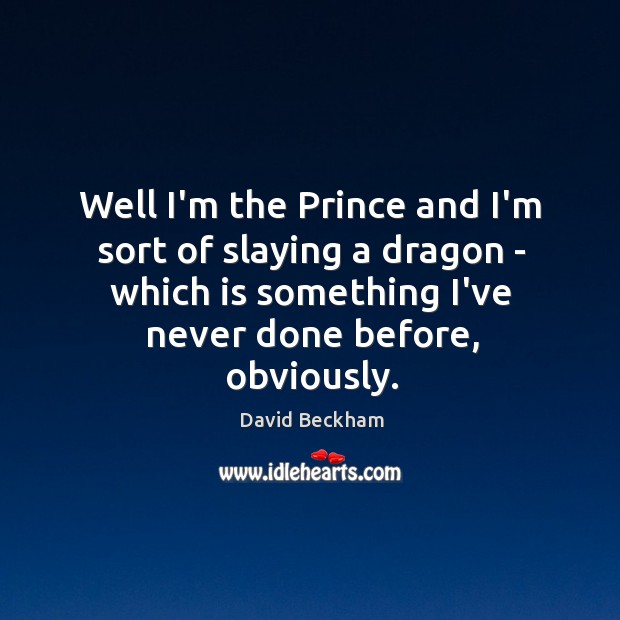 Well I’m the Prince and I’m sort of slaying a dragon – David Beckham Picture Quote