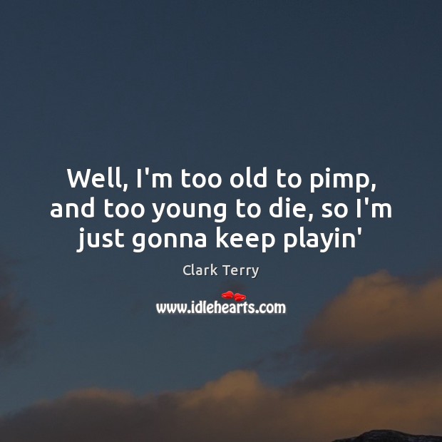 Well, I’m too old to pimp, and too young to die, so I’m just gonna keep playin’ Clark Terry Picture Quote
