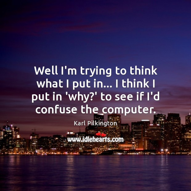 Well I’m trying to think what I put in… I think I Karl Pilkington Picture Quote