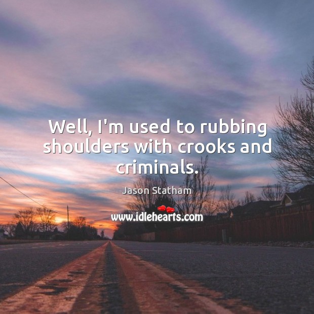 Well, I’m used to rubbing shoulders with crooks and criminals. Image
