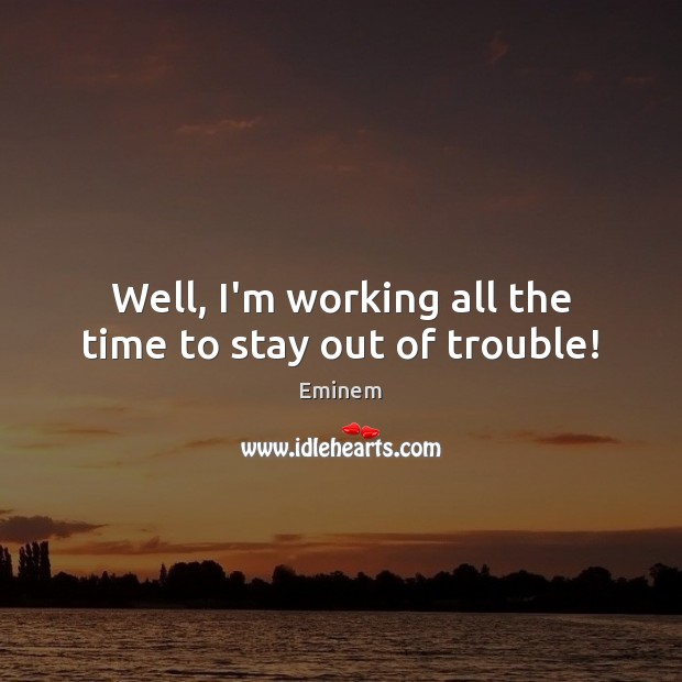 Well, I’m working all the time to stay out of trouble! Image