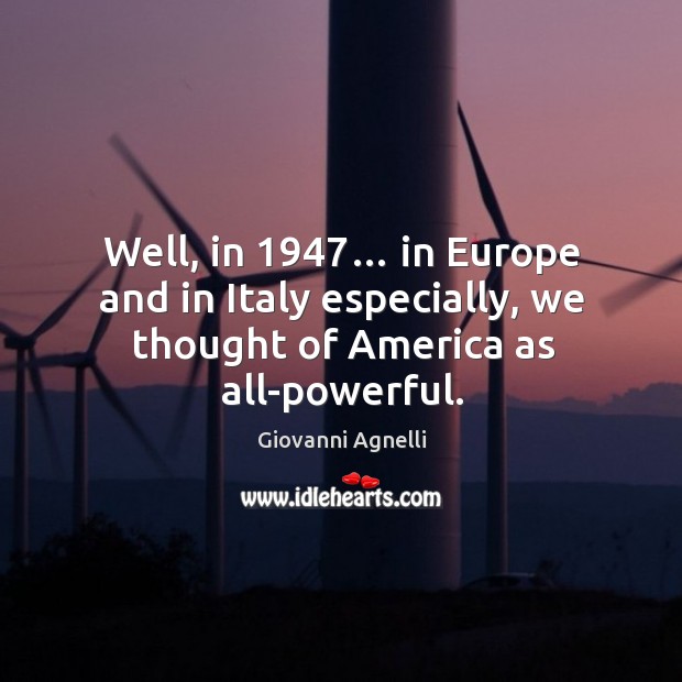 Well, in 1947… in europe and in italy especially, we thought of america as all-powerful. Giovanni Agnelli Picture Quote