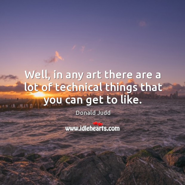 Well, in any art there are a lot of technical things that you can get to like. Donald Judd Picture Quote