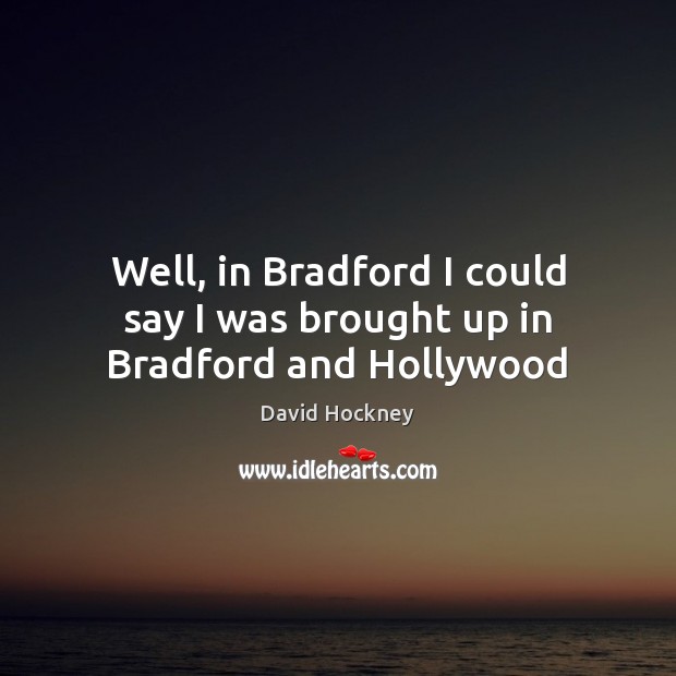 Well, in Bradford I could say I was brought up in Bradford and Hollywood David Hockney Picture Quote