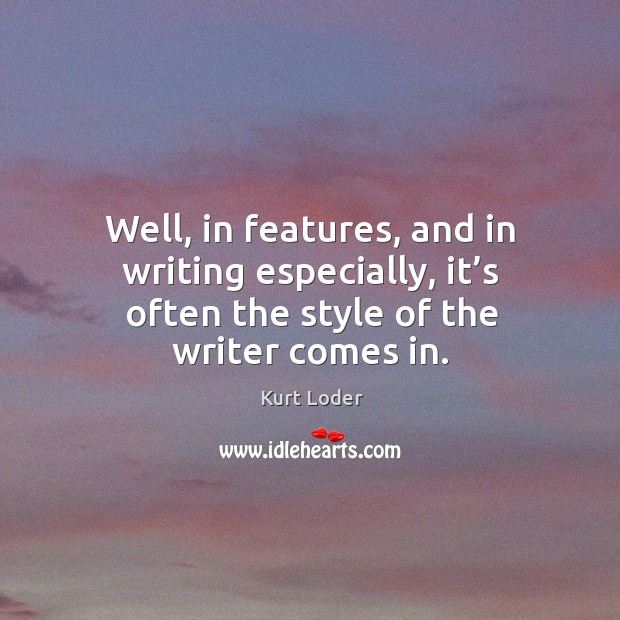 Well, in features, and in writing especially, it’s often the style of the writer comes in. Kurt Loder Picture Quote