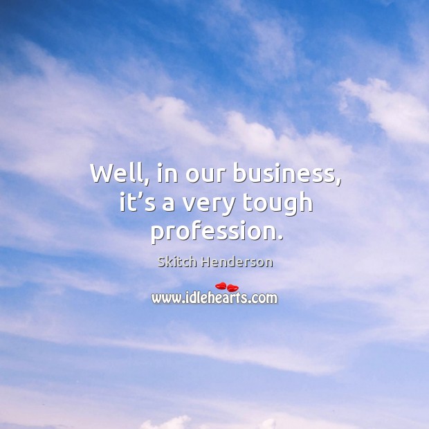 Well, in our business, it’s a very tough profession. Skitch Henderson Picture Quote