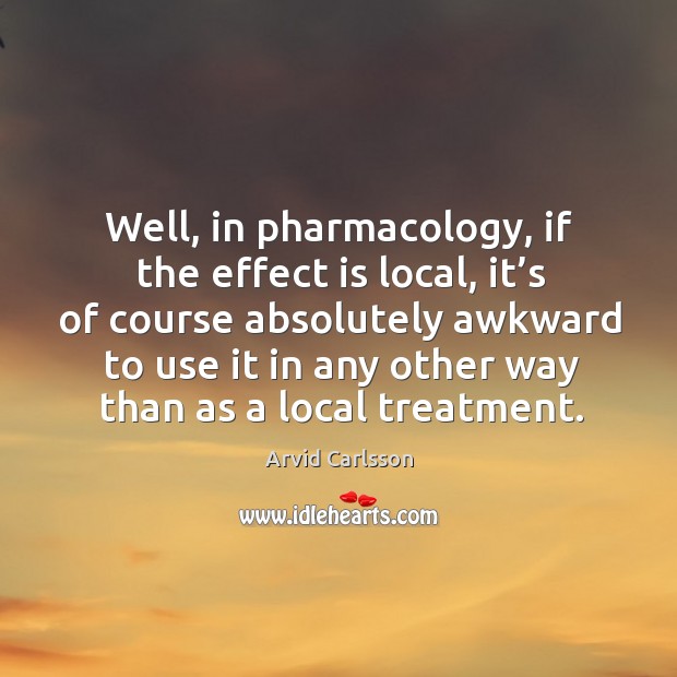 Well, in pharmacology, if the effect is local, it’s of course absolutely awkward to use Arvid Carlsson Picture Quote
