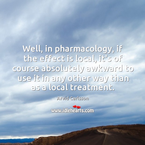 Well, in pharmacology, if the effect is local, it’s of course absolutely Arvid Carlsson Picture Quote