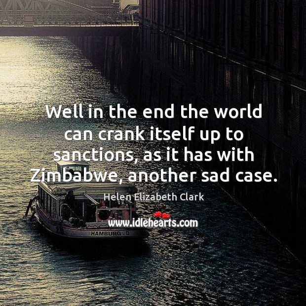 Well in the end the world can crank itself up to sanctions, as it has with zimbabwe, another sad case. Helen Elizabeth Clark Picture Quote