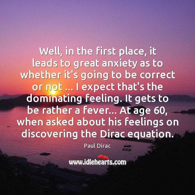 Well, in the first place, it leads to great anxiety as to Paul Dirac Picture Quote