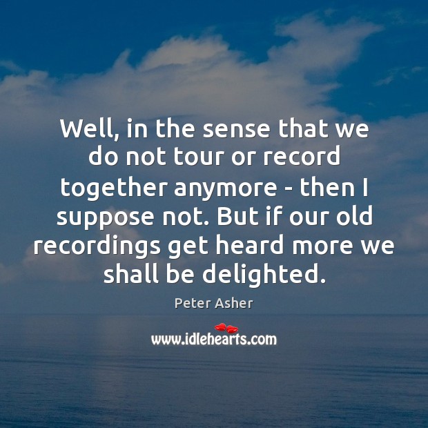 Well, in the sense that we do not tour or record together Peter Asher Picture Quote