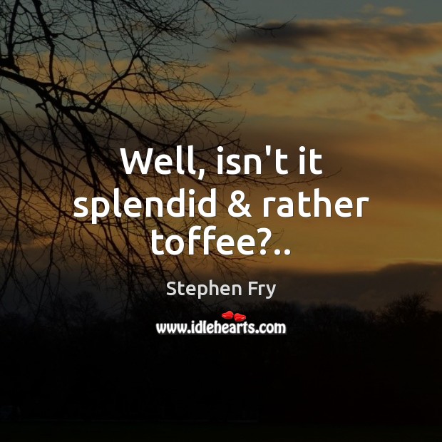 Well, isn’t it splendid & rather toffee?.. Stephen Fry Picture Quote