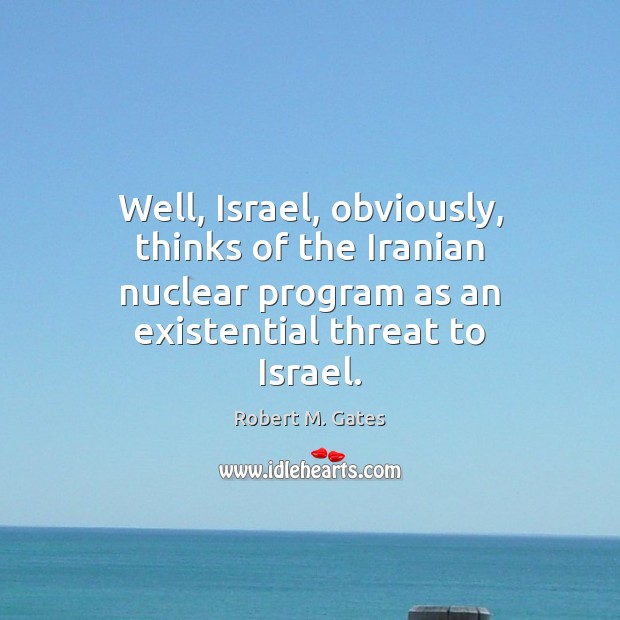 Well, Israel, obviously, thinks of the Iranian nuclear program as an existential Robert M. Gates Picture Quote