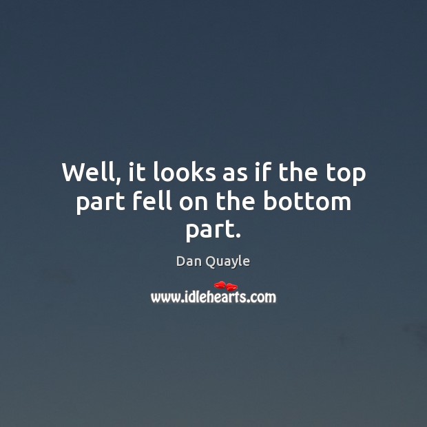 Well, it looks as if the top part fell on the bottom part. Dan Quayle Picture Quote
