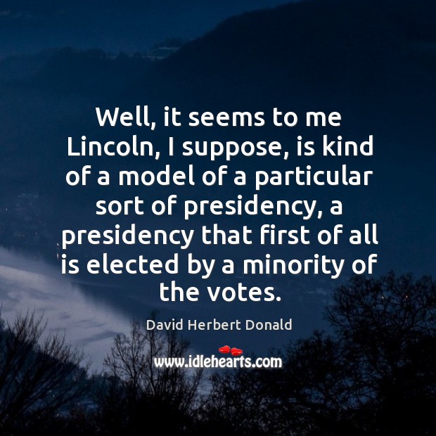 Well, it seems to me lincoln, I suppose, is kind of a model of a particular sort of presidency David Herbert Donald Picture Quote