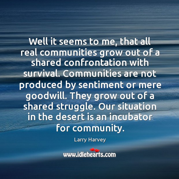 Well it seems to me, that all real communities grow out of a shared confrontation with survival. Larry Harvey Picture Quote