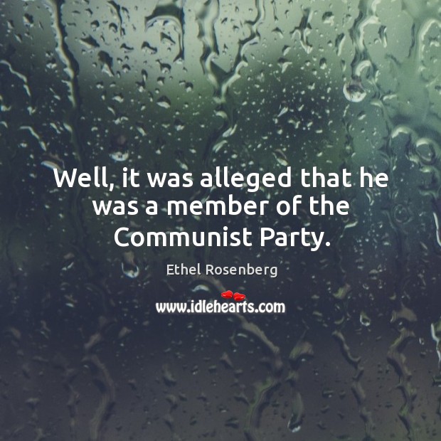 Well, it was alleged that he was a member of the communist party. Ethel Rosenberg Picture Quote