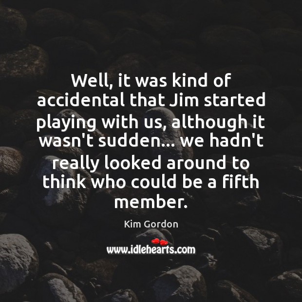 Well, it was kind of accidental that Jim started playing with us, Kim Gordon Picture Quote