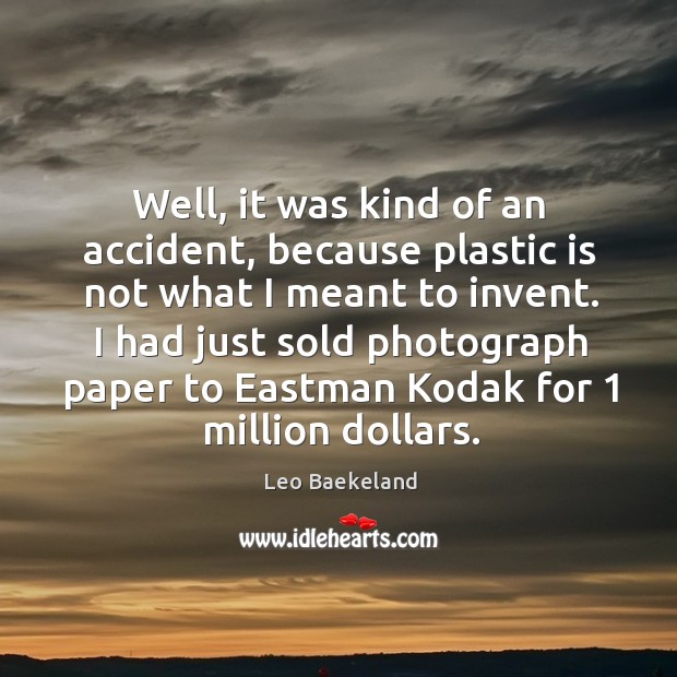 Well, it was kind of an accident, because plastic is not what I meant to invent. Image
