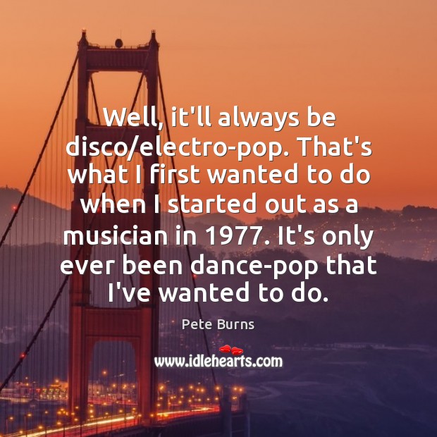 Well, it’ll always be disco/electro-pop. That’s what I first wanted to Pete Burns Picture Quote