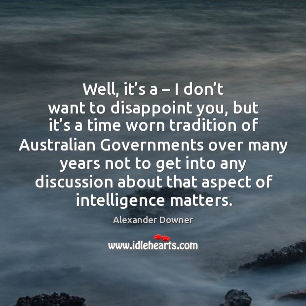 Well, it’s a – I don’t want to disappoint you, but it’s a time worn tradition of a Alexander Downer Picture Quote