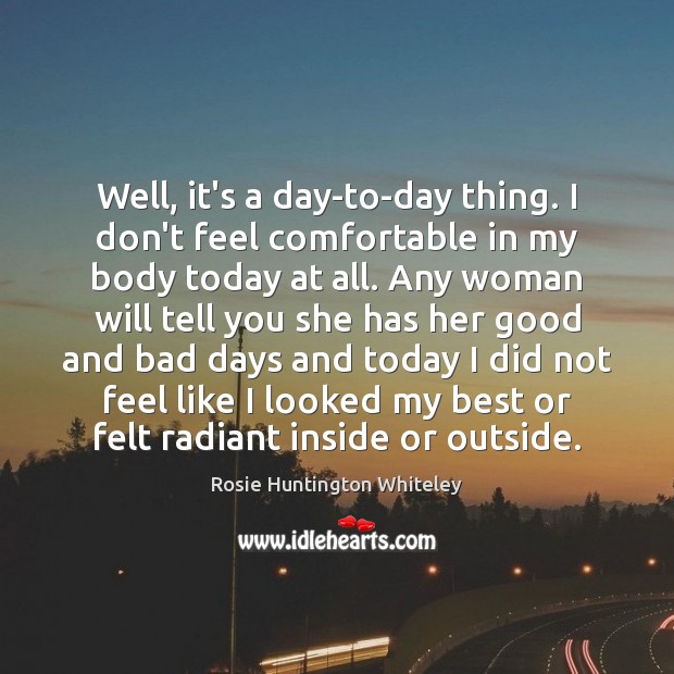 Well, it’s a day-to-day thing. I don’t feel comfortable in my body Rosie Huntington Whiteley Picture Quote