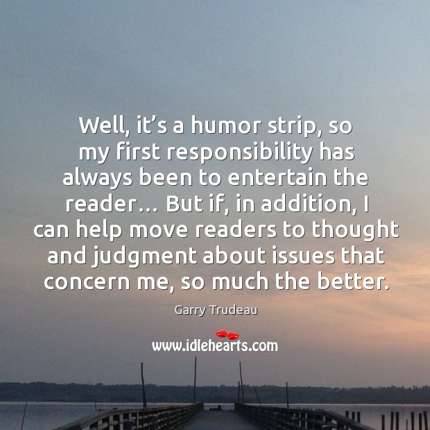 Well, it’s a humor strip, so my first responsibility has always been to entertain the reader… Garry Trudeau Picture Quote