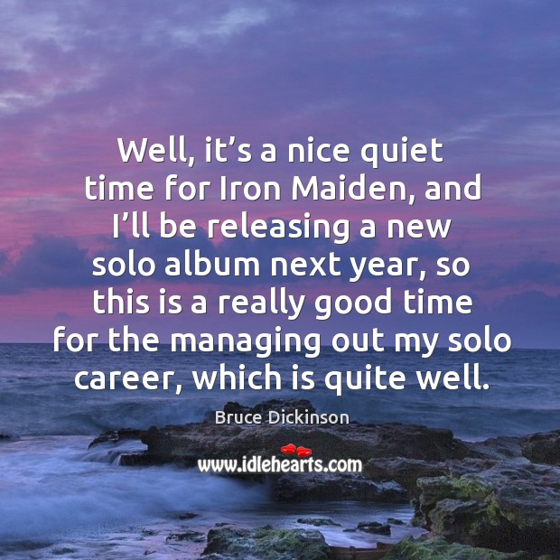Well, it’s a nice quiet time for iron maiden, and I’ll be releasing a new solo album next year Bruce Dickinson Picture Quote