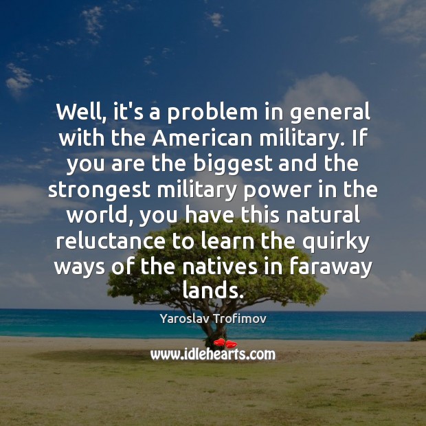 Well, it’s a problem in general with the American military. If you Image
