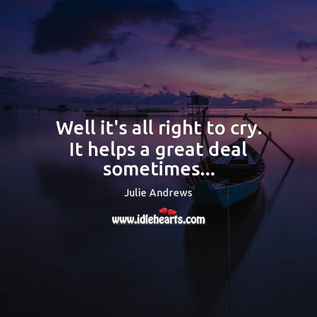 Well it’s all right to cry. It helps a great deal sometimes… Julie Andrews Picture Quote