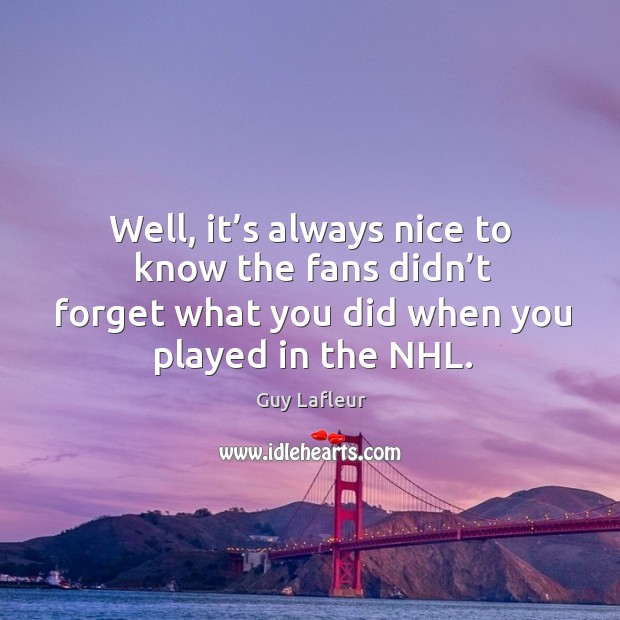 Well, it’s always nice to know the fans didn’t forget what you did when you played in the nhl. Image