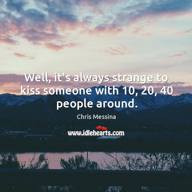 Well, it’s always strange to kiss someone with 10, 20, 40 people around. Chris Messina Picture Quote