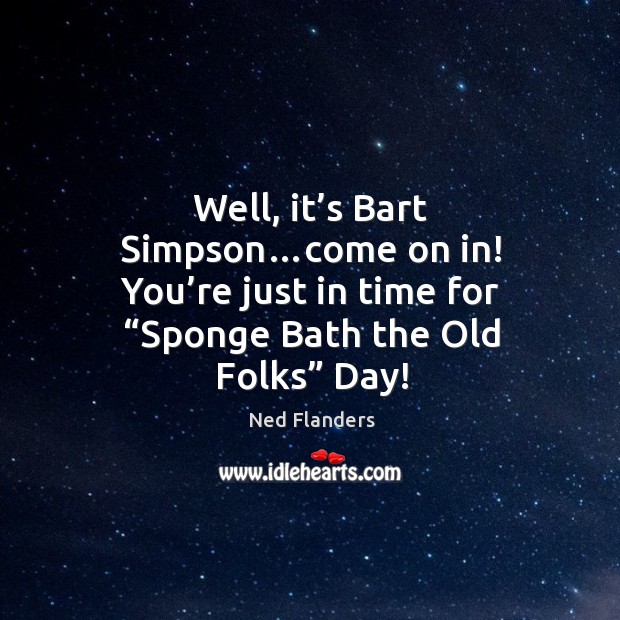 Well, it’s bart simpson…come on in! you’re just in time for “sponge bath the old folks” day! Image