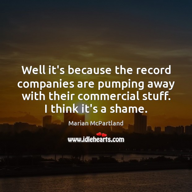 Well it’s because the record companies are pumping away with their commercial Image