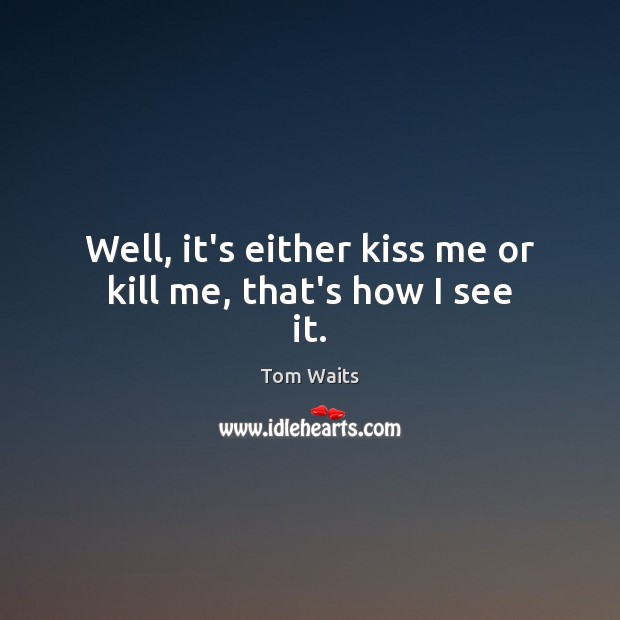 Well, it’s either kiss me or kill me, that’s how I see it. Image