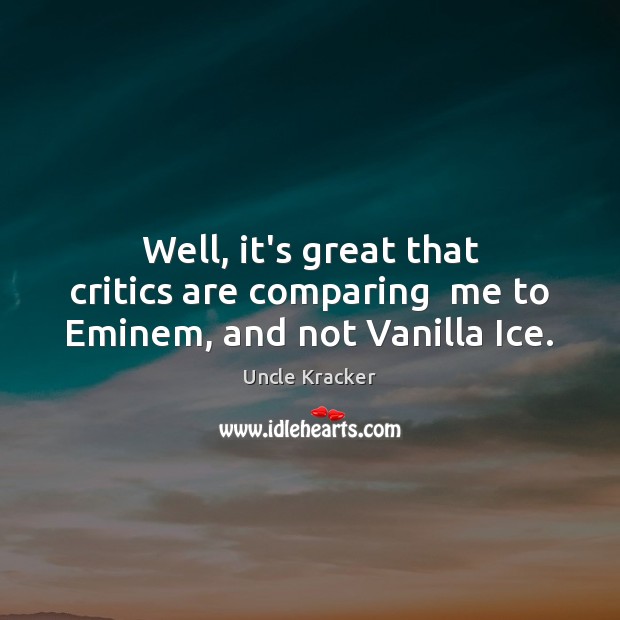 Well, it’s great that critics are comparing  me to Eminem, and not Vanilla Ice. Uncle Kracker Picture Quote