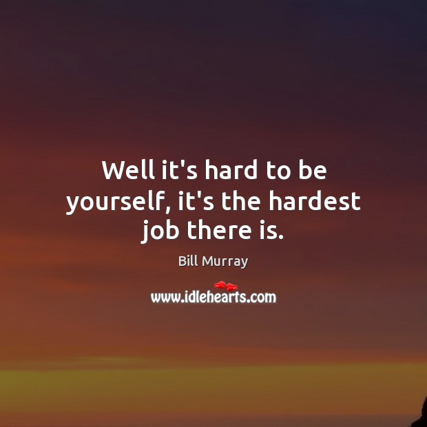 Well it’s hard to be yourself, it’s the hardest job there is. Bill Murray Picture Quote