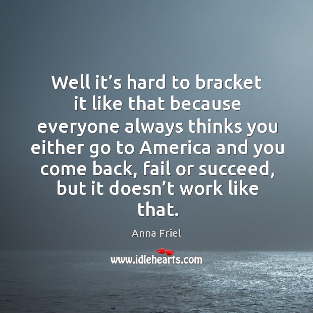 Well it’s hard to bracket it like that because everyone always thinks you either go to america Anna Friel Picture Quote