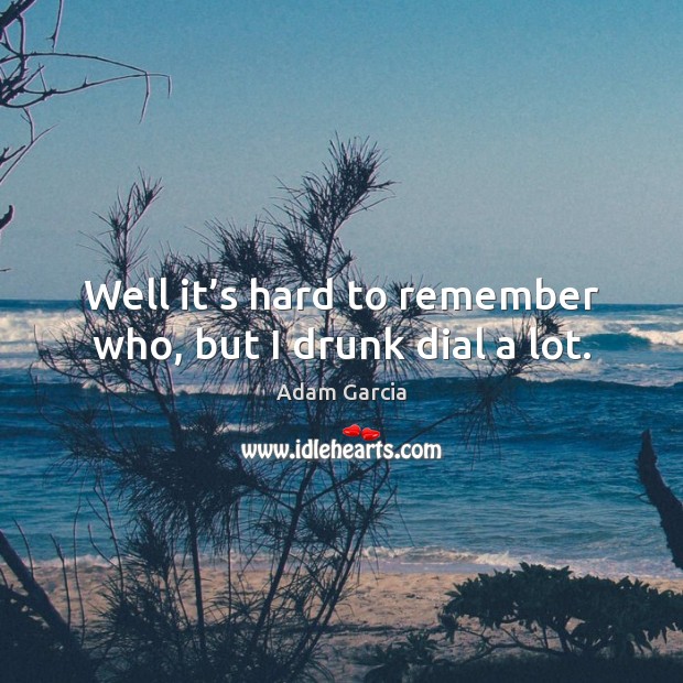 Well it’s hard to remember who, but I drunk dial a lot. Adam Garcia Picture Quote