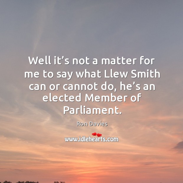 Well it’s not a matter for me to say what llew smith can or cannot do, he’s an elected member of parliament. Ron Davies Picture Quote