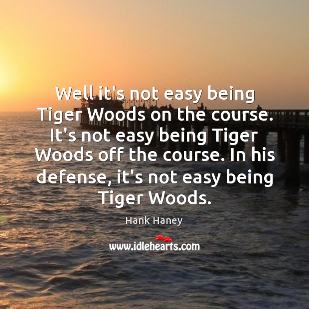 Well it’s not easy being Tiger Woods on the course. It’s not Image