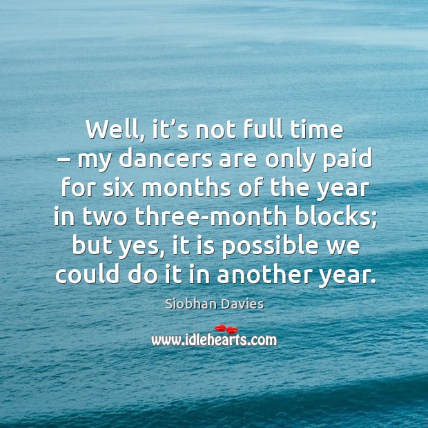 Well, it’s not full time – my dancers are only paid for six months of the year in two Siobhan Davies Picture Quote