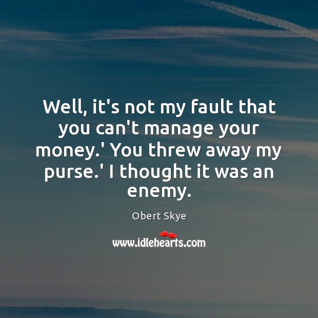 Well, it’s not my fault that you can’t manage your money.’ Obert Skye Picture Quote