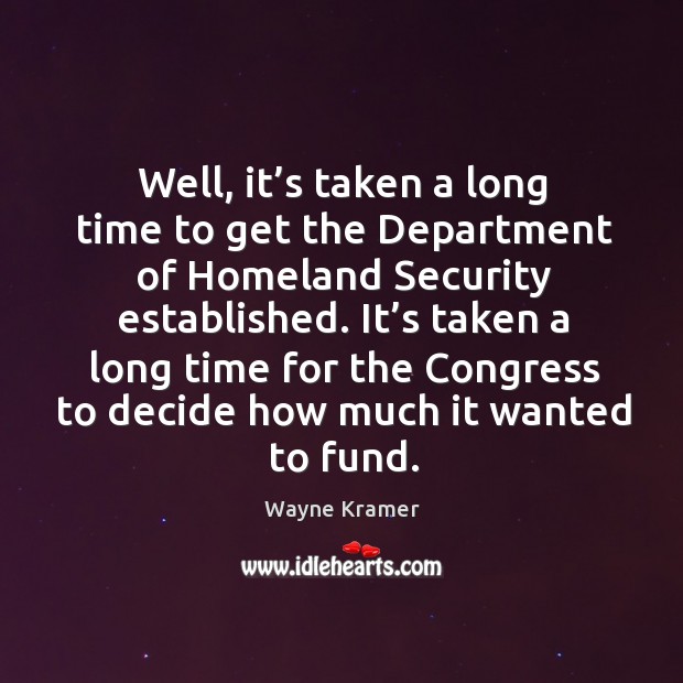 Well, it’s taken a long time to get the department of homeland security established. Wayne Kramer Picture Quote