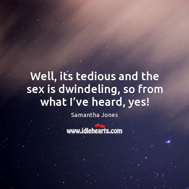 Well, its tedious and the sex is dwindeling, so from what I’ve heard, yes! Samantha Jones Picture Quote