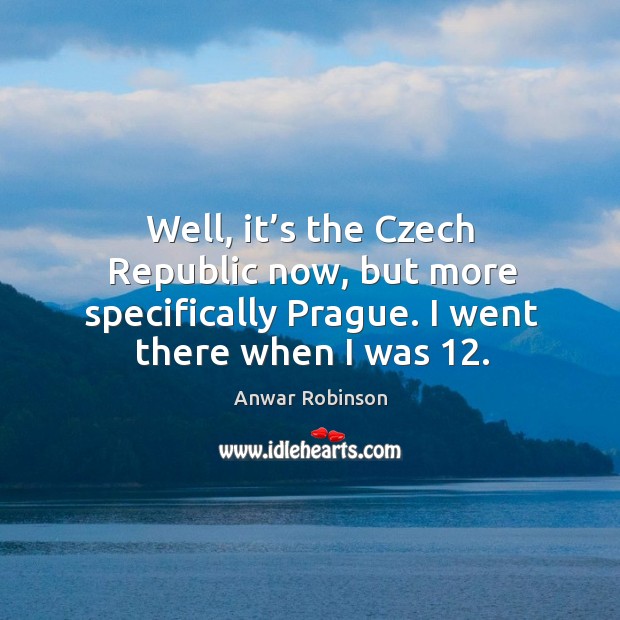 Well, it’s the czech republic now, but more specifically prague. I went there when I was 12. Anwar Robinson Picture Quote