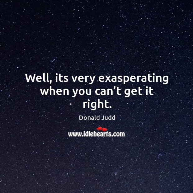 Well, its very exasperating when you can’t get it right. Donald Judd Picture Quote