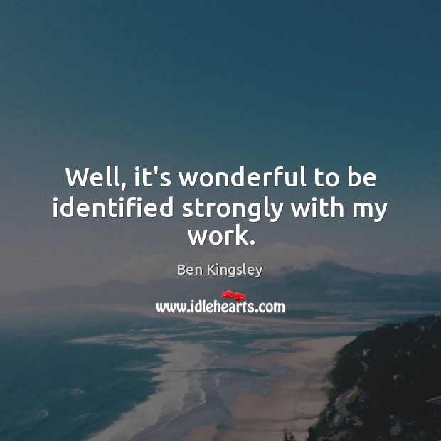 Well, it’s wonderful to be identified strongly with my work. Ben Kingsley Picture Quote