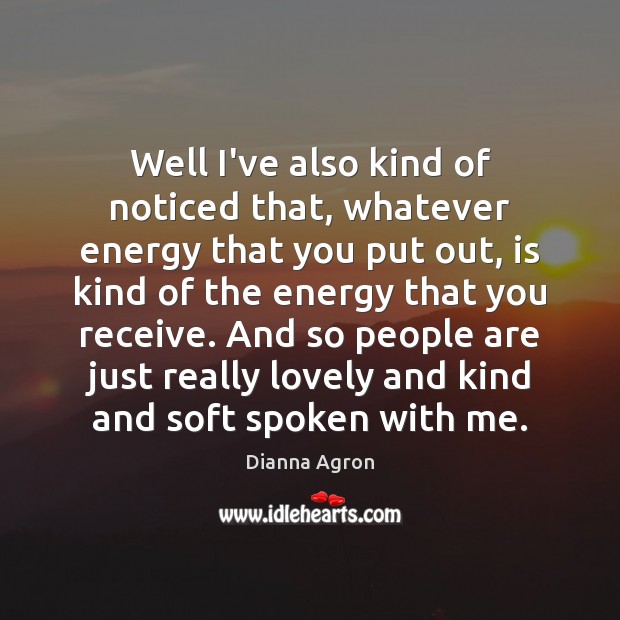 Well I’ve also kind of noticed that, whatever energy that you put Dianna Agron Picture Quote