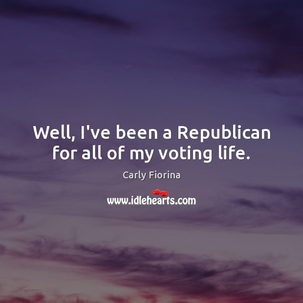 Well, I’ve been a Republican for all of my voting life. Carly Fiorina Picture Quote